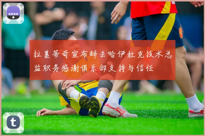 拉基蒂奇宣布辞去哈伊杜克技术总监职务感谢俱乐部支持与信任