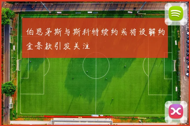 伯恩茅斯与斯科特续约或将设解约金条款引发关注