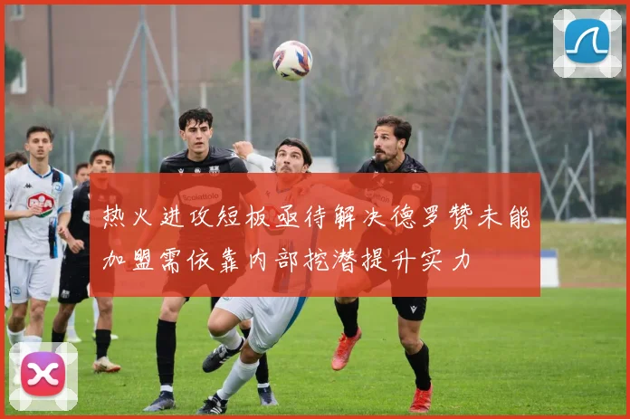 热火进攻短板亟待解决德罗赞未能加盟需依靠内部挖潜提升实力