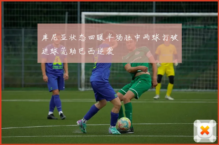 库尼亚状态回暖半场独中两球打破进球荒助巴西逆袭
