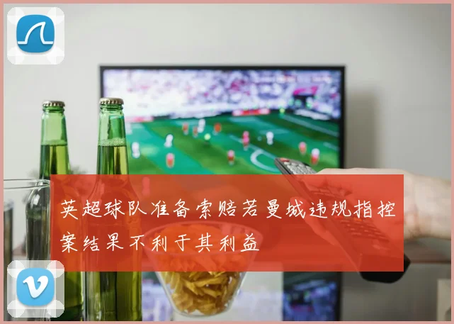 英超球队准备索赔若曼城违规指控案结果不利于其利益