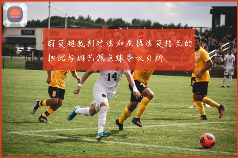 前英超裁判对法加尼执法英格兰的担忧与姆巴佩点球争议分析