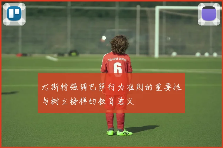 尤斯特强调巴萨行为准则的重要性与树立榜样的教育意义