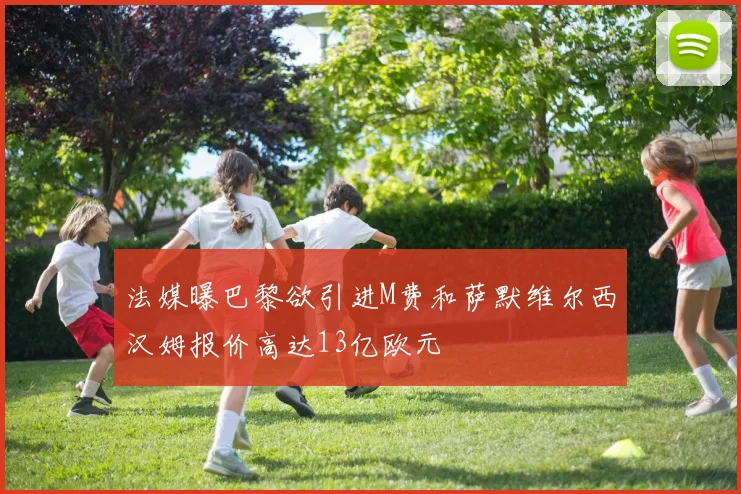 法媒曝巴黎欲引进M费和萨默维尔西汉姆报价高达13亿欧元