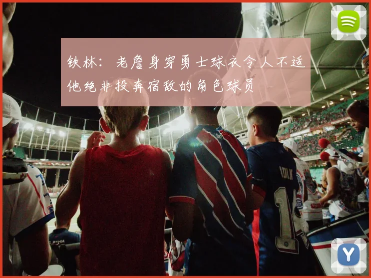 铁林：老詹身穿勇士球衣令人不适他绝非投奔宿敌的角色球员