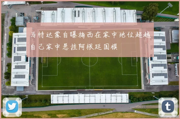 马特达蒙自曝梅西在家中地位超越自己家中悬挂阿根廷国旗