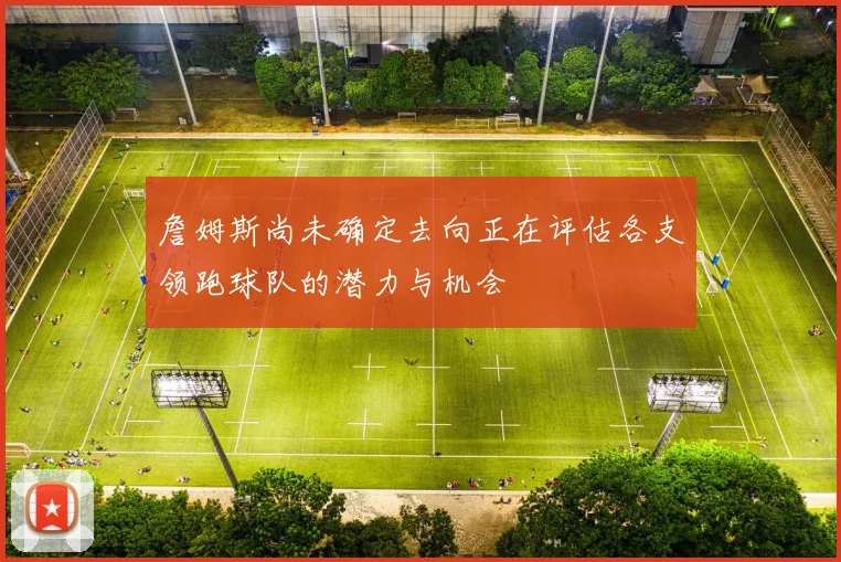 詹姆斯尚未确定去向正在评估各支领跑球队的潜力与机会