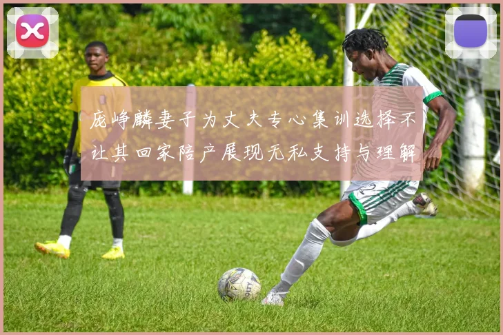 庞峥麟妻子为丈夫专心集训选择不让其回家陪产展现无私支持与理解