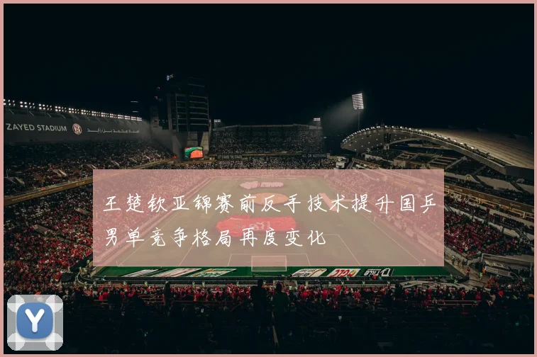 王楚钦亚锦赛前反手技术提升国乒男单竞争格局再度变化