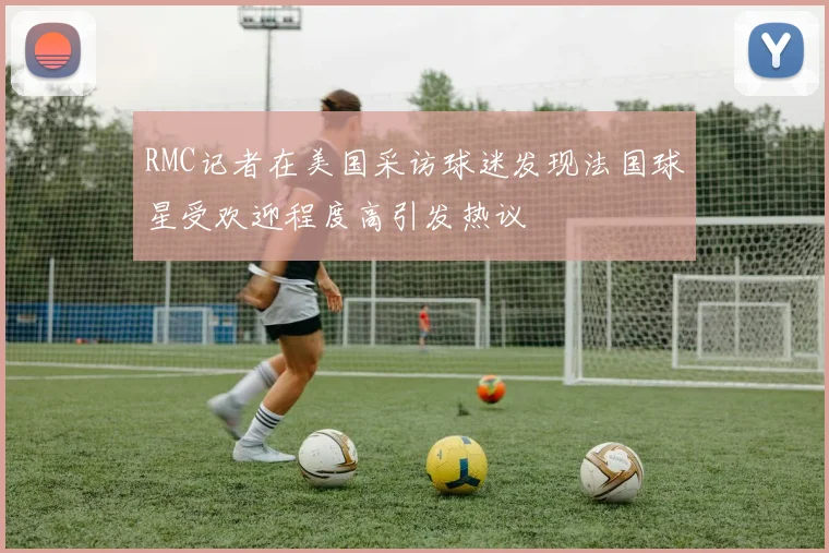 RMC记者在美国采访球迷发现法国球星受欢迎程度高引发热议