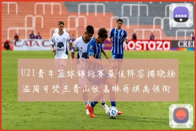 U21青年篮球锦标赛最佳阵容揭晓杨溢周可梵王青山张嘉琳蒋祺禹领衔出战