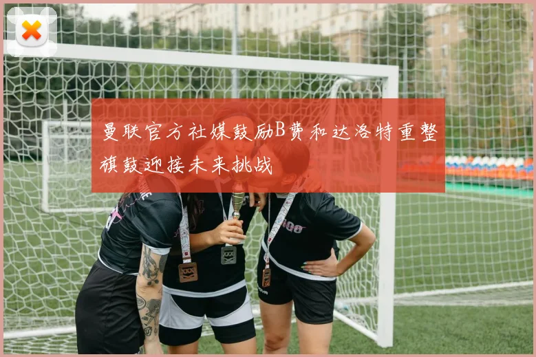 曼联官方社媒鼓励B费和达洛特重整旗鼓迎接未来挑战